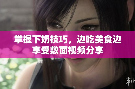 掌握下奶技巧，边吃美食边享受敷面视频分享