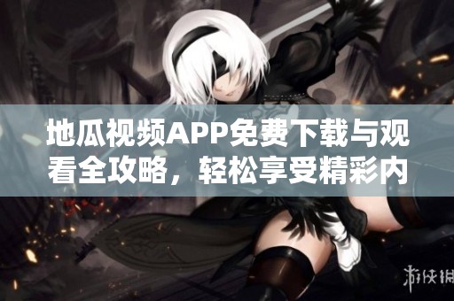 地瓜视频APP免费下载与观看全攻略，轻松享受精彩内容