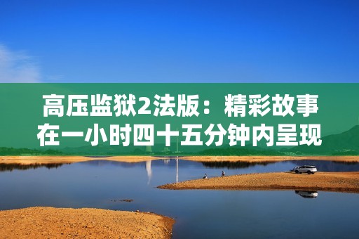 高压监狱2法版：精彩故事在一小时四十五分钟内呈现