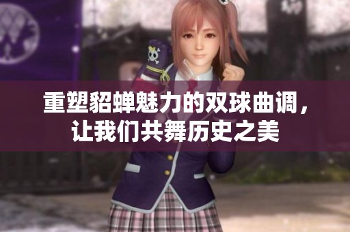 重塑貂蝉魅力的双球曲调，让我们共舞历史之美