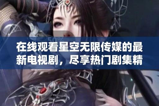 在线观看星空无限传媒的最新电视剧，尽享热门剧集精彩内容