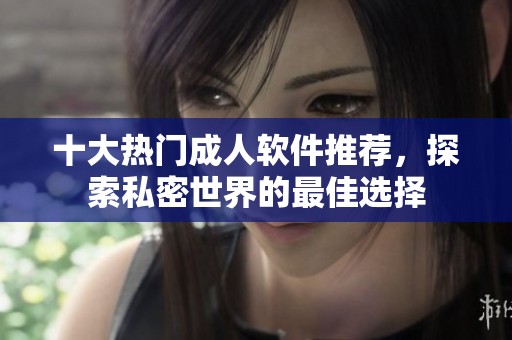 十大热门成人软件推荐，探索私密世界的最佳选择
