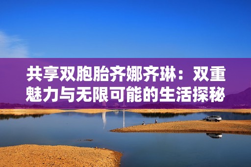 共享双胞胎齐娜齐琳：双重魅力与无限可能的生活探秘