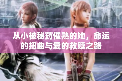 从小被秘药催熟的她，命运的扭曲与爱的救赎之路