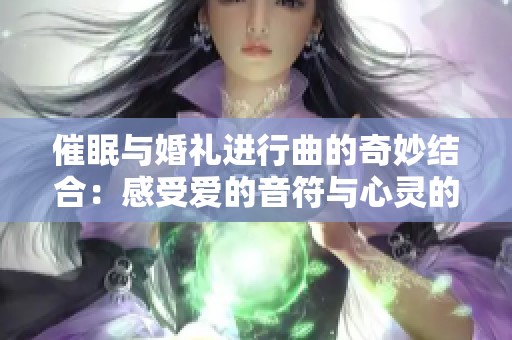 催眠与婚礼进行曲的奇妙结合：感受爱的音符与心灵的共鸣