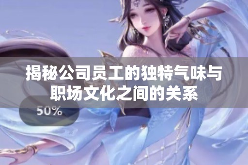 揭秘公司员工的独特气味与职场文化之间的关系