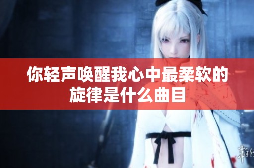 你轻声唤醒我心中最柔软的旋律是什么曲目