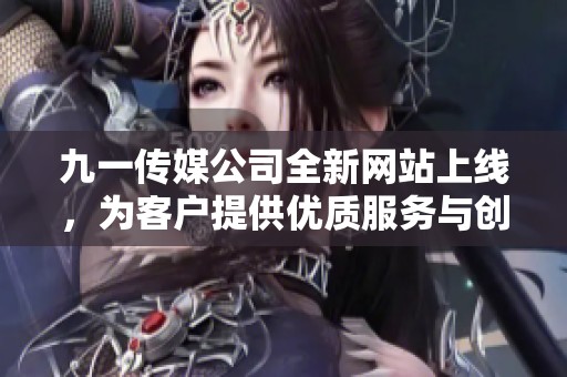 九一传媒公司全新网站上线，为客户提供优质服务与创新体验