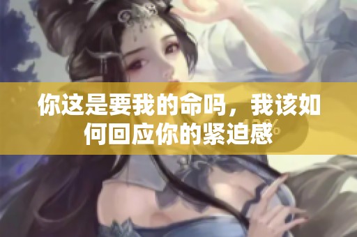 你这是要我的命吗，我该如何回应你的紧迫感