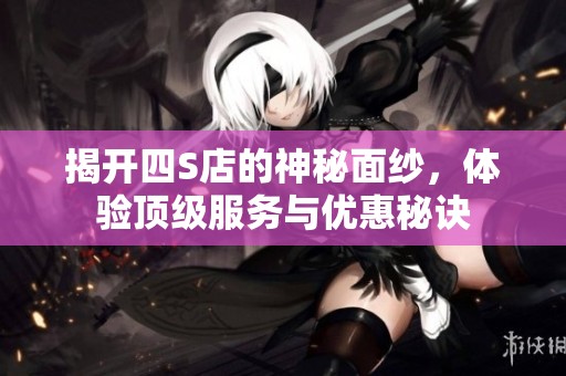 揭开四S店的神秘面纱，体验顶级服务与优惠秘诀