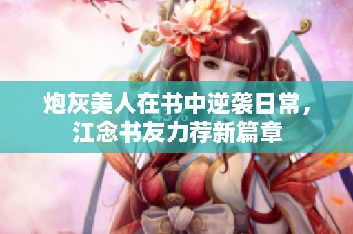炮灰美人在书中逆袭日常，江念书友力荐新篇章