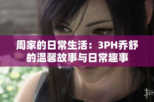 周家的日常生活：3PH乔舒的温馨故事与日常趣事
