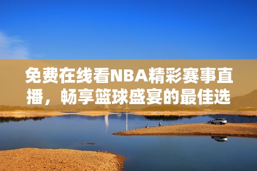免费在线看NBA精彩赛事直播，畅享篮球盛宴的最佳选择