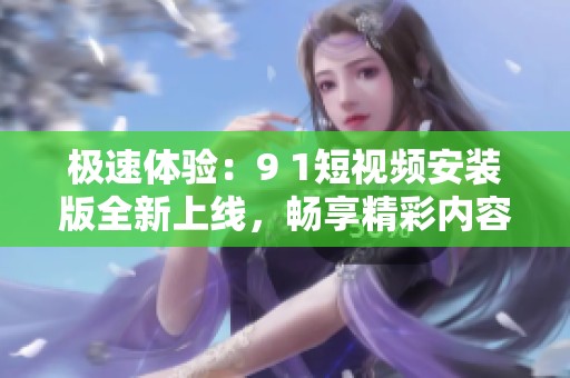 极速体验：9 1短视频安装版全新上线，畅享精彩内容