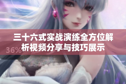三十六式实战演练全方位解析视频分享与技巧展示