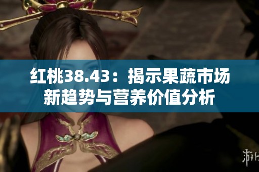 红桃38.43：揭示果蔬市场新趋势与营养价值分析