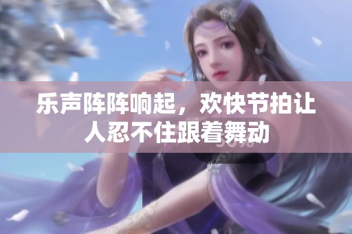 乐声阵阵响起，欢快节拍让人忍不住跟着舞动