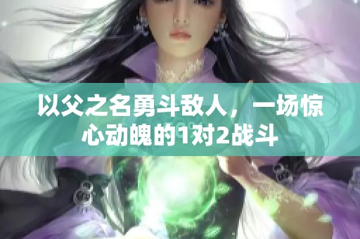 以父之名勇斗敌人，一场惊心动魄的1对2战斗
