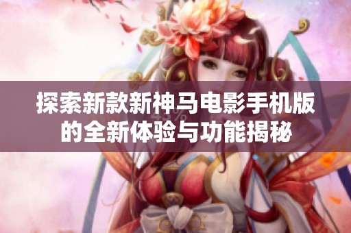 探索新款新神马电影手机版的全新体验与功能揭秘