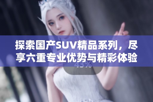 探索国产SUV精品系列，尽享六重专业优势与精彩体验