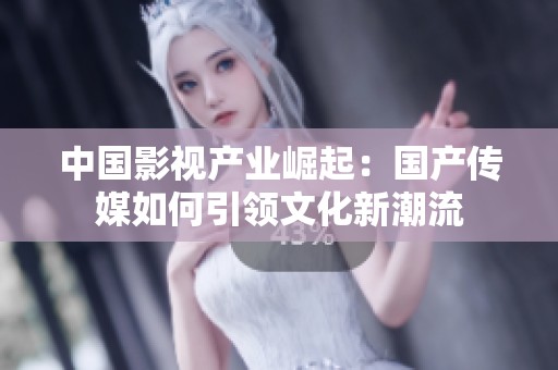 中国影视产业崛起：国产传媒如何引领文化新潮流