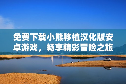 免费下载小熊移植汉化版安卓游戏，畅享精彩冒险之旅