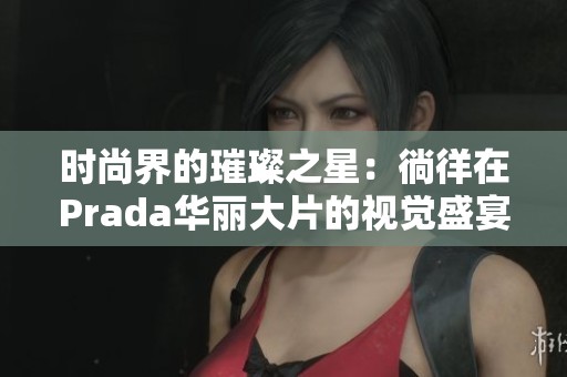 时尚界的璀璨之星：徜徉在Prada华丽大片的视觉盛宴中