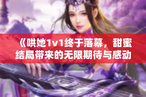 《哄她1v1终于落幕，甜蜜结局带来的无限期待与感动》