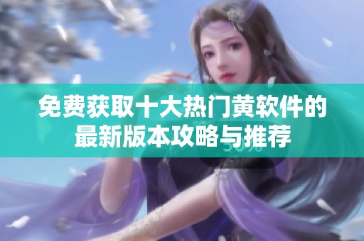 免费获取十大热门黄软件的最新版本攻略与推荐