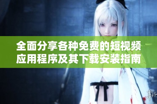 全面分享各种免费的短视频应用程序及其下载安装指南