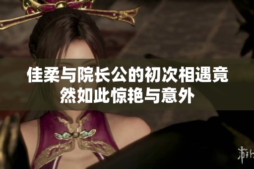佳柔与院长公的初次相遇竟然如此惊艳与意外