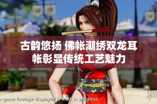 古韵悠扬 佛帐潮绣双龙耳帐彰显传统工艺魅力