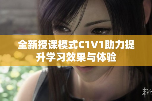 全新授课模式C1V1助力提升学习效果与体验
