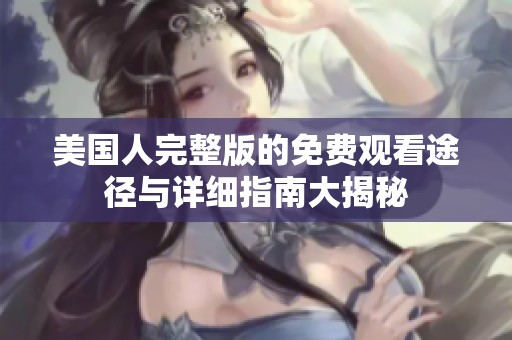 美国人完整版的免费观看途径与详细指南大揭秘