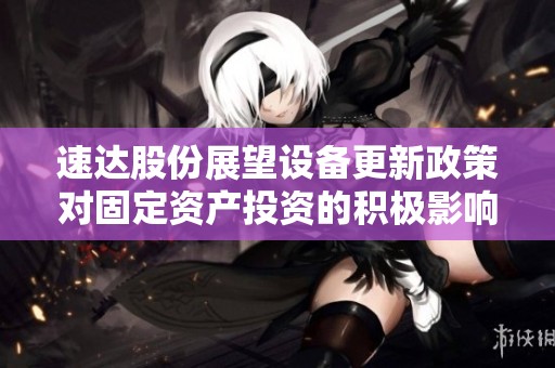 速达股份展望设备更新政策对固定资产投资的积极影响