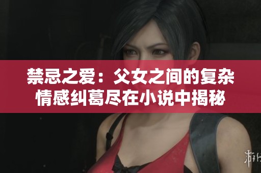 禁忌之爱：父女之间的复杂情感纠葛尽在小说中揭秘