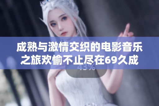 成熟与激情交织的电影音乐之旅欢愉不止尽在69久成人电影