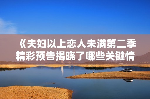 《夫妇以上恋人未满第二季精彩预告揭晓了哪些关键情节》