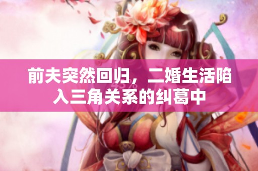 前夫突然回归，二婚生活陷入三角关系的纠葛中