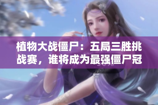 植物大战僵尸：五局三胜挑战赛，谁将成为最强僵尸冠军