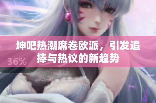 坤吧热潮席卷欧派，引发追捧与热议的新趋势
