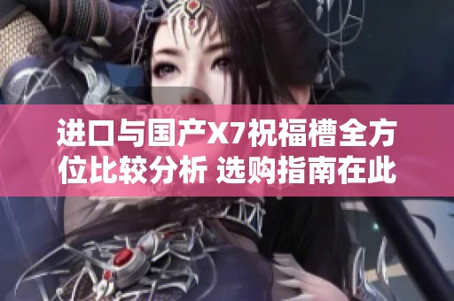 进口与国产X7祝福槽全方位比较分析 选购指南在此
