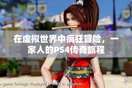 在虚拟世界中疯狂冒险，一家人的PS4传奇旅程