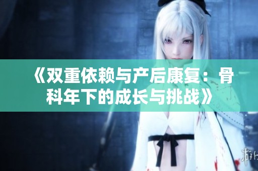 《双重依赖与产后康复：骨科年下的成长与挑战》