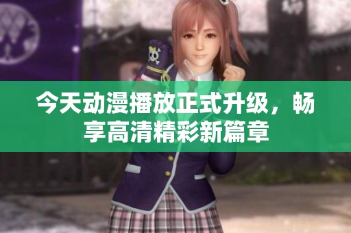 今天动漫播放正式升级，畅享高清精彩新篇章
