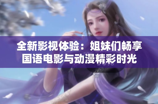 全新影视体验：姐妹们畅享国语电影与动漫精彩时光