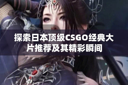 探索日本顶级CSGO经典大片推荐及其精彩瞬间