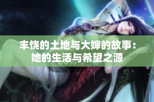 丰饶的土地与大婶的故事：她的生活与希望之源