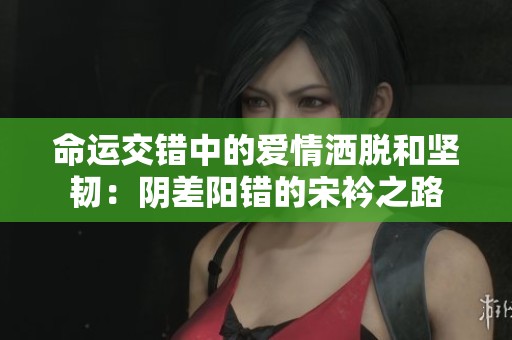 命运交错中的爱情洒脱和坚韧：阴差阳错的宋衿之路