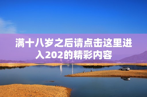 满十八岁之后请点击这里进入202的精彩内容